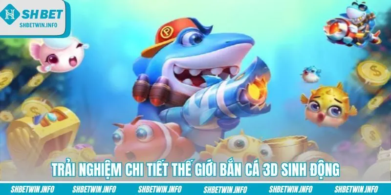 trai-nghiem-chi-tiet-the-gioi-ban-ca-3d-sinh-dong